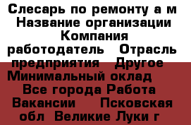 Слесарь по ремонту а/м › Название организации ­ Компания-работодатель › Отрасль предприятия ­ Другое › Минимальный оклад ­ 1 - Все города Работа » Вакансии   . Псковская обл.,Великие Луки г.